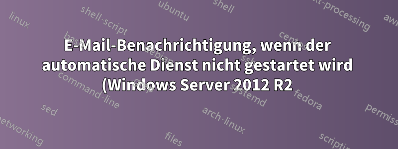 E-Mail-Benachrichtigung, wenn der automatische Dienst nicht gestartet wird (Windows Server 2012 R2)