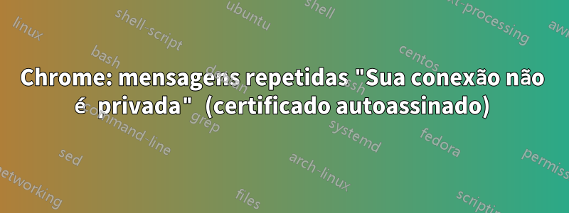 Chrome: mensagens repetidas "Sua conexão não é privada" (certificado autoassinado)