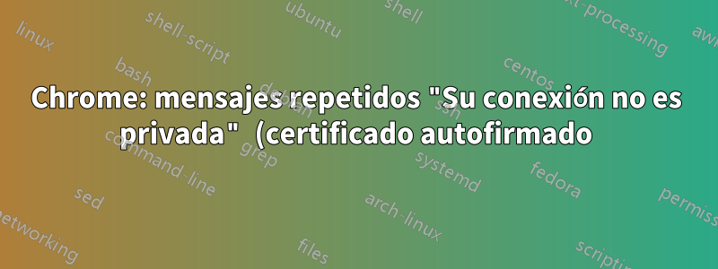 Chrome: mensajes repetidos "Su conexión no es privada" (certificado autofirmado)