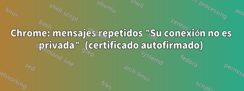 Chrome: mensajes repetidos "Su conexión no es privada" (certificado autofirmado)