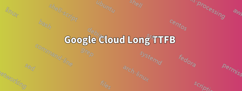 Google Cloud Long TTFB