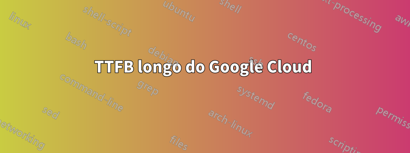 TTFB longo do Google Cloud