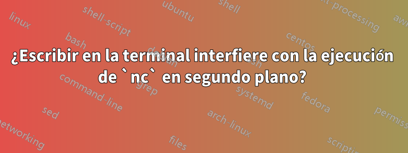 ¿Escribir en la terminal interfiere con la ejecución de `nc` en segundo plano?