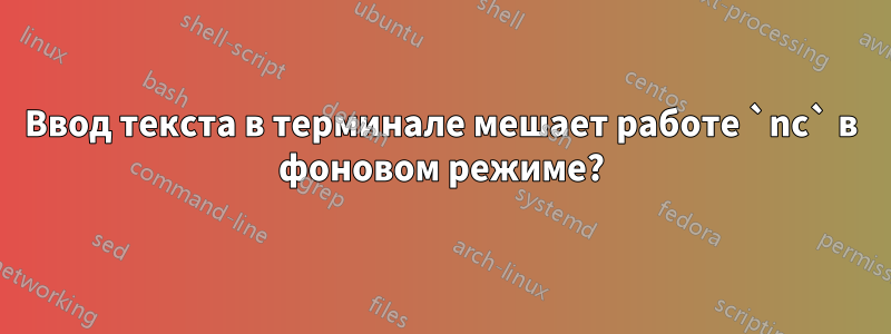 Ввод текста в терминале мешает работе `nc` в фоновом режиме?