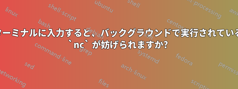 ターミナルに入力すると、バックグラウンドで実行されている `nc` が妨げられますか?