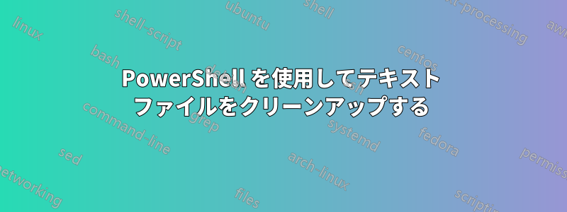 PowerShell を使用してテキスト ファイルをクリーンアップする