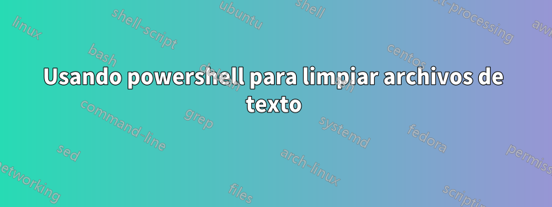 Usando powershell para limpiar archivos de texto