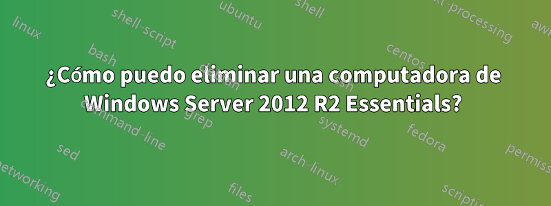 ¿Cómo puedo eliminar una computadora de Windows Server 2012 R2 Essentials?