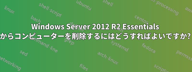 Windows Server 2012 R2 Essentials からコンピューターを削除するにはどうすればよいですか?