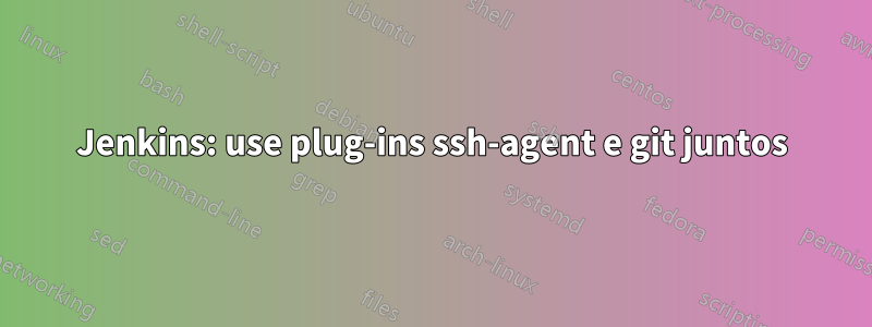 Jenkins: use plug-ins ssh-agent e git juntos