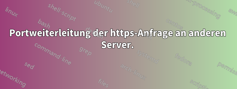 Portweiterleitung der https-Anfrage an anderen Server.