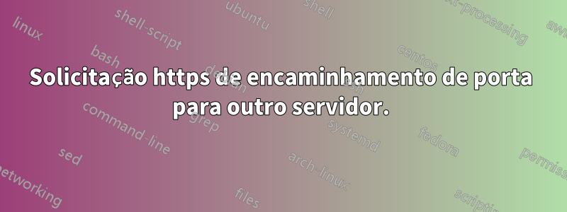 Solicitação https de encaminhamento de porta para outro servidor.