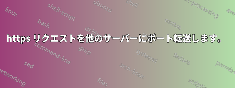 https リクエストを他のサーバーにポート転送します。