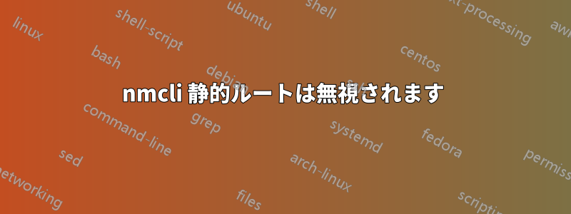 nmcli 静的ルートは無視されます