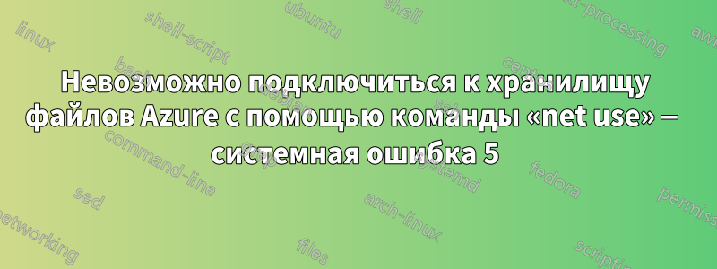 Невозможно подключиться к хранилищу файлов Azure с помощью команды «net use» — системная ошибка 5