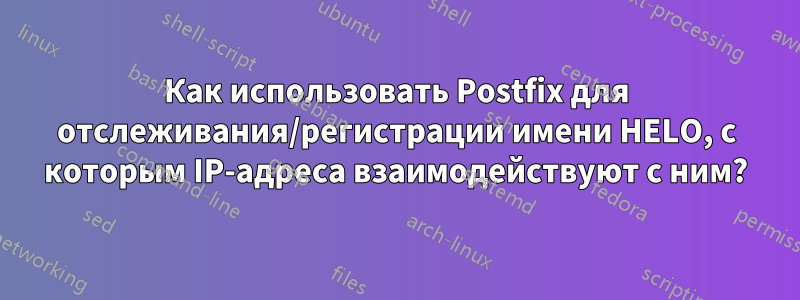 Как использовать Postfix для отслеживания/регистрации имени HELO, с которым IP-адреса взаимодействуют с ним?