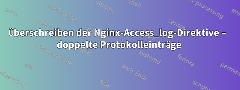 Überschreiben der Nginx-Access_log-Direktive – doppelte Protokolleinträge