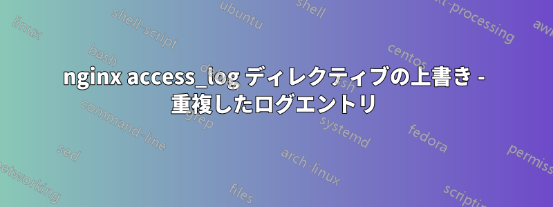 nginx access_log ディレクティブの上書き - 重複したログエントリ