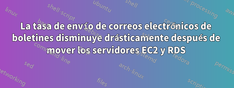 La tasa de envío de correos electrónicos de boletines disminuye drásticamente después de mover los servidores EC2 y RDS