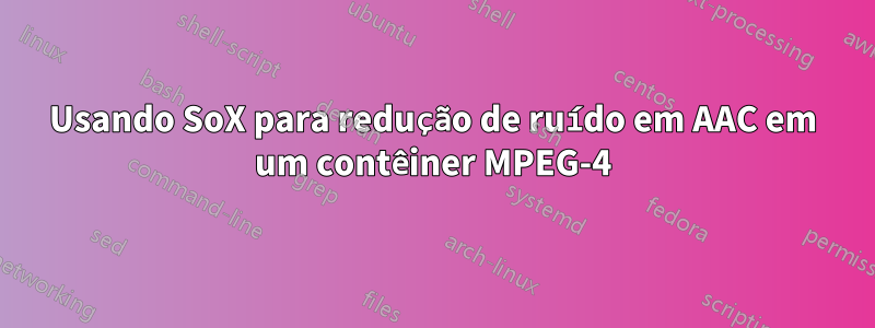 Usando SoX para redução de ruído em AAC em um contêiner MPEG-4