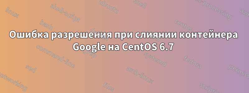 Ошибка разрешения при слиянии контейнера Google на CentOS 6.7