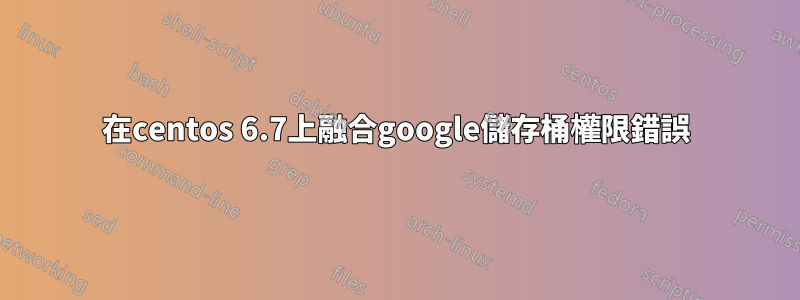 在centos 6.7上融合google儲存桶權限錯誤