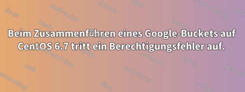 Beim Zusammenführen eines Google-Buckets auf CentOS 6.7 tritt ein Berechtigungsfehler auf.