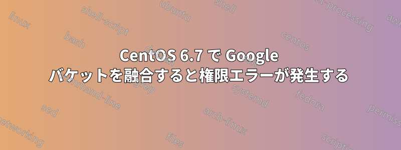 CentOS 6.7 で Google バケットを融合すると権限エラーが発生する