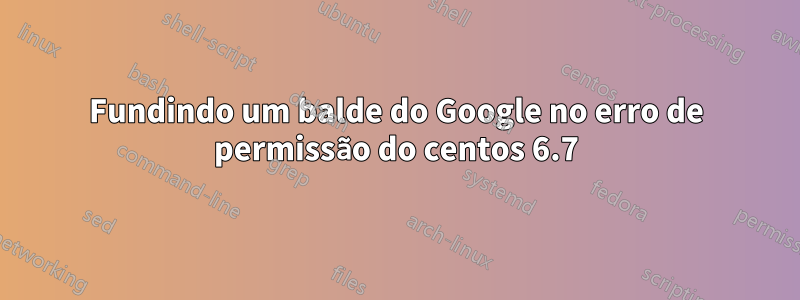 Fundindo um balde do Google no erro de permissão do centos 6.7