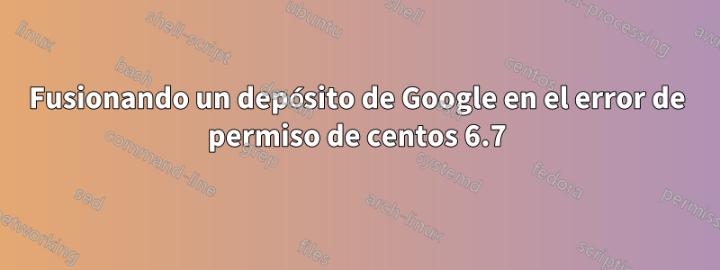 Fusionando un depósito de Google en el error de permiso de centos 6.7