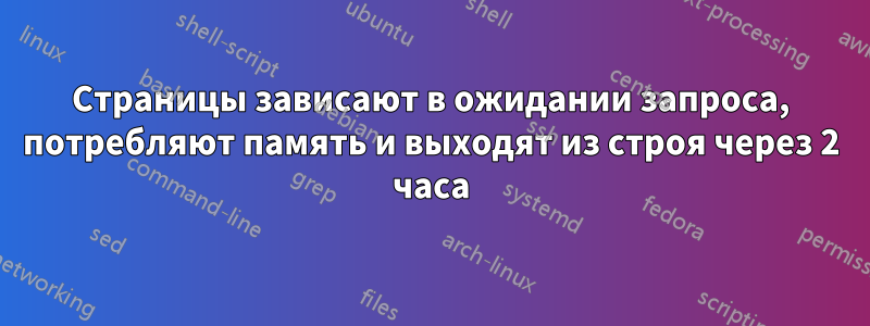 Страницы зависают в ожидании запроса, потребляют память и выходят из строя через 2 часа