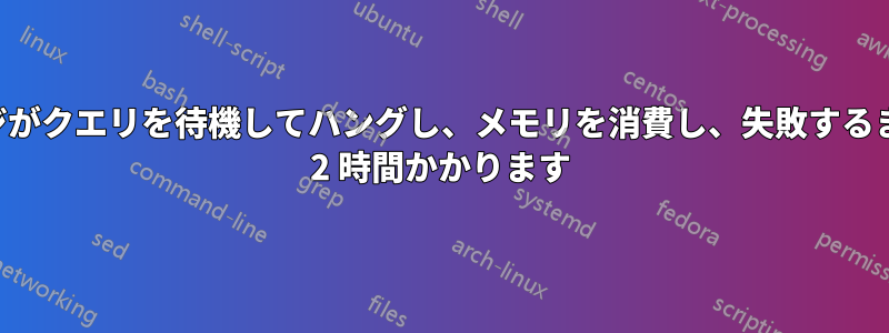 ページがクエリを待機してハングし、メモリを消費し、失敗するまでに 2 時間かかります