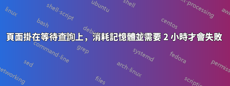 頁面掛在等待查詢上，消耗記憶體並需要 2 小時才會失敗