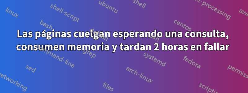 Las páginas cuelgan esperando una consulta, consumen memoria y tardan 2 horas en fallar