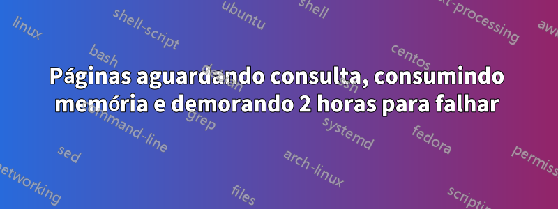 Páginas aguardando consulta, consumindo memória e demorando 2 horas para falhar