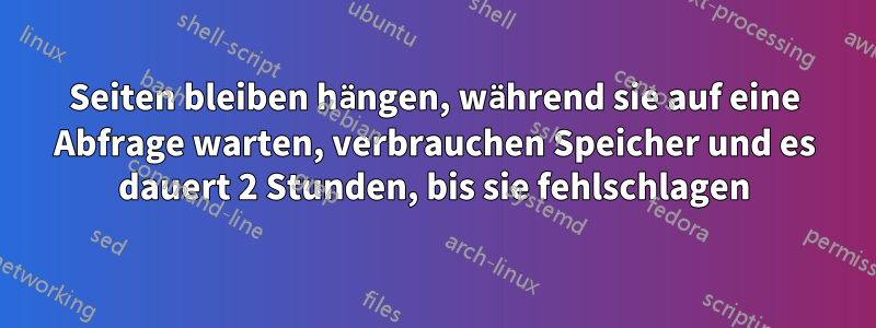 Seiten bleiben hängen, während sie auf eine Abfrage warten, verbrauchen Speicher und es dauert 2 Stunden, bis sie fehlschlagen