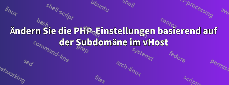 Ändern Sie die PHP-Einstellungen basierend auf der Subdomäne im vHost