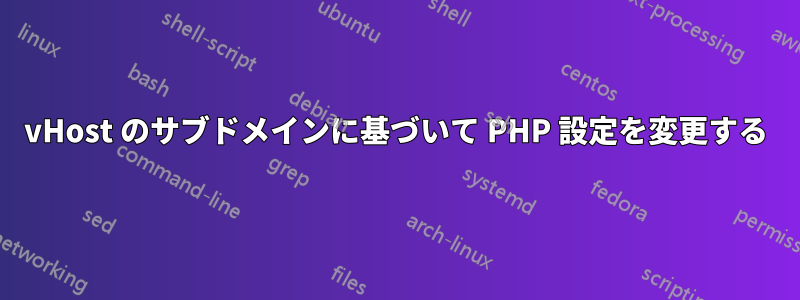 vHost のサブドメインに基づいて PHP 設定を変更する