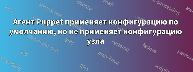 Агент Puppet применяет конфигурацию по умолчанию, но не применяет конфигурацию узла