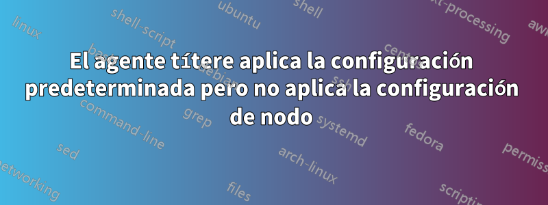 El agente títere aplica la configuración predeterminada pero no aplica la configuración de nodo