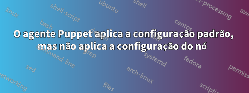 O agente Puppet aplica a configuração padrão, mas não aplica a configuração do nó