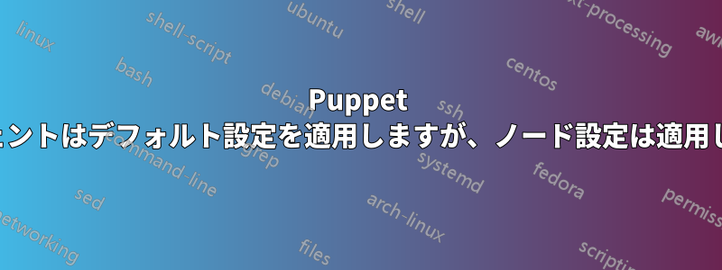 Puppet エージェントはデフォルト設定を適用しますが、ノード設定は適用しません