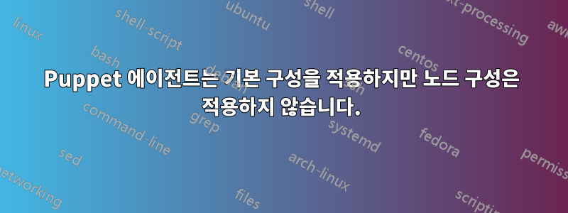 Puppet 에이전트는 기본 구성을 적용하지만 노드 구성은 적용하지 않습니다.