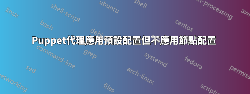 Puppet代理應用預設配置但不應用節點配置