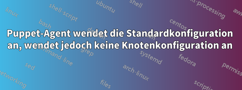 Puppet-Agent wendet die Standardkonfiguration an, wendet jedoch keine Knotenkonfiguration an