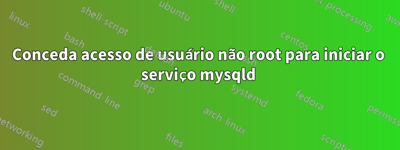 Conceda acesso de usuário não root para iniciar o serviço mysqld