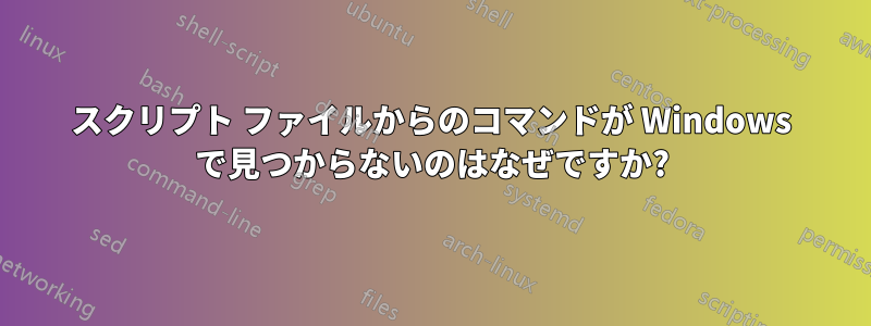 スクリプト ファイルからのコマンドが Windows で見つからないのはなぜですか?