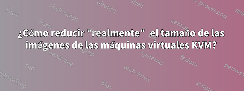 ¿Cómo reducir "realmente" el tamaño de las imágenes de las máquinas virtuales KVM?