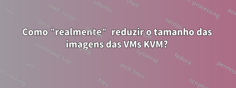 Como "realmente" reduzir o tamanho das imagens das VMs KVM?