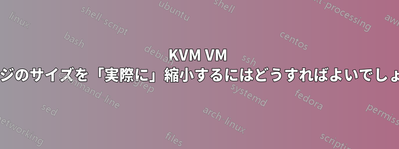 KVM VM イメージのサイズを「実際に」縮小するにはどうすればよいでしょうか?